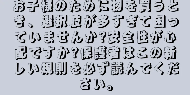 お子様のために物を買うとき、選択肢が多すぎて困っていませんか?安全性が心配ですか?保護者はこの新しい規則を必ず読んでください。