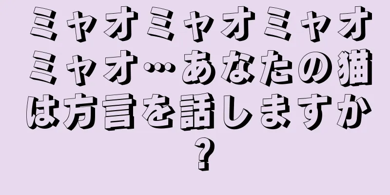 ミャオミャオミャオミャオ…あなたの猫は方言を話しますか？