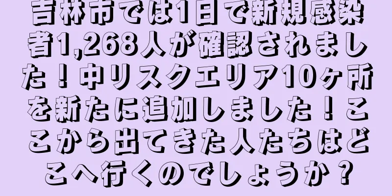 吉林市では1日で新規感染者1,268人が確認されました！中リスクエリア10ヶ所を新たに追加しました！ここから出てきた人たちはどこへ行くのでしょうか？