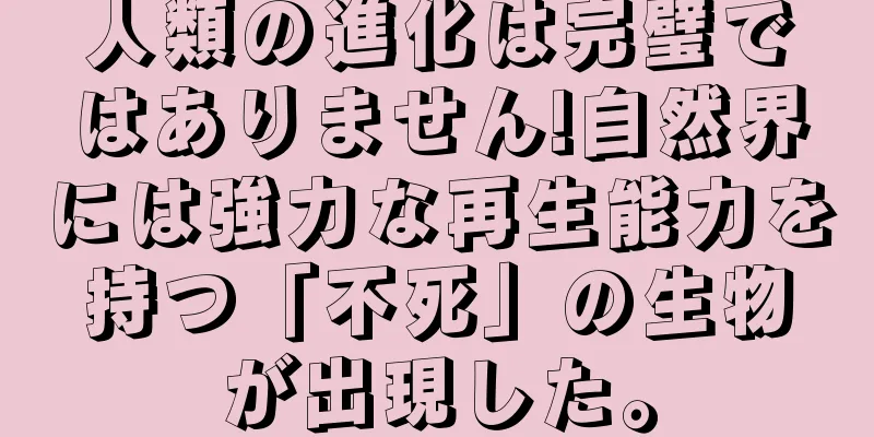 人類の進化は完璧ではありません!自然界には強力な再生能力を持つ「不死」の生物が出現した。