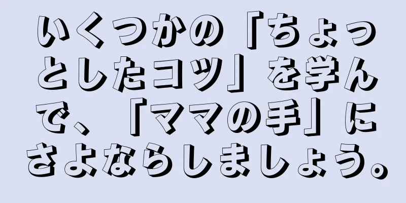 いくつかの「ちょっとしたコツ」を学んで、「ママの手」にさよならしましょう。