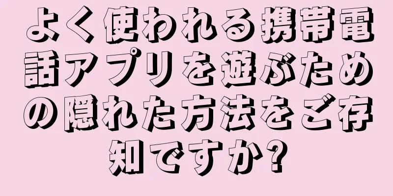 よく使われる携帯電話アプリを遊ぶための隠れた方法をご存知ですか?