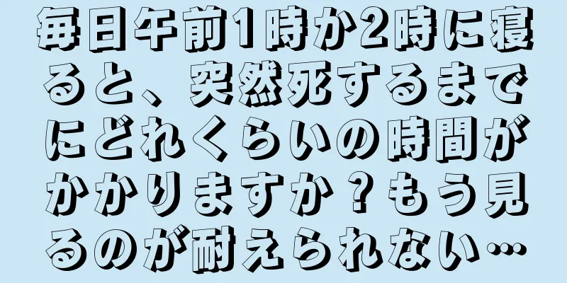毎日午前1時か2時に寝ると、突然死するまでにどれくらいの時間がかかりますか？もう見るのが耐えられない…