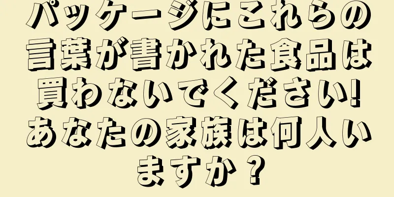 パッケージにこれらの言葉が書かれた食品は買わないでください!あなたの家族は何人いますか？