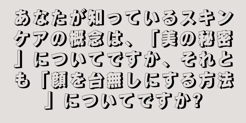 あなたが知っているスキンケアの概念は、「美の秘密」についてですか、それとも「顔を台無しにする方法」についてですか?