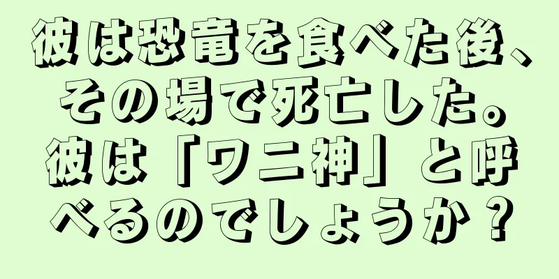 彼は恐竜を食べた後、その場で死亡した。彼は「ワニ神」と呼べるのでしょうか？