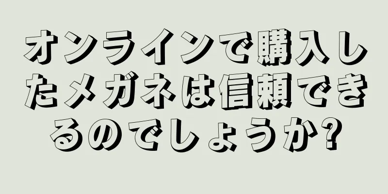 オンラインで購入したメガネは信頼できるのでしょうか?
