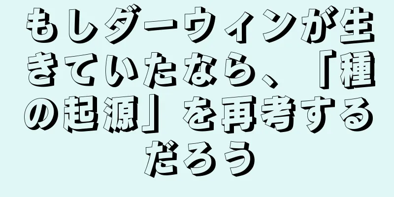 もしダーウィンが生きていたなら、「種の起源」を再考するだろう