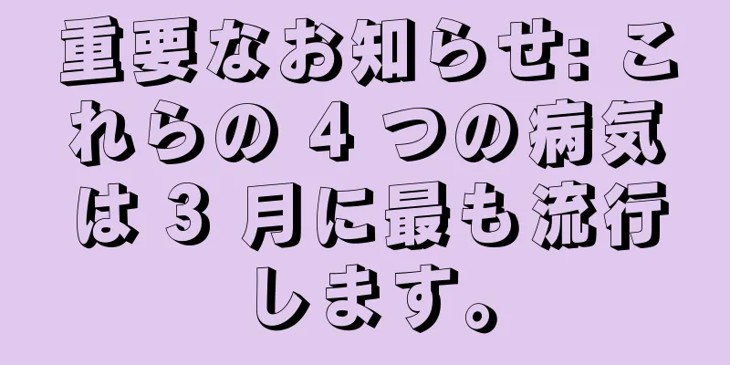 重要なお知らせ: これらの 4 つの病気は 3 月に最も流行します。