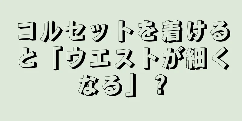 コルセットを着けると「ウエストが細くなる」？