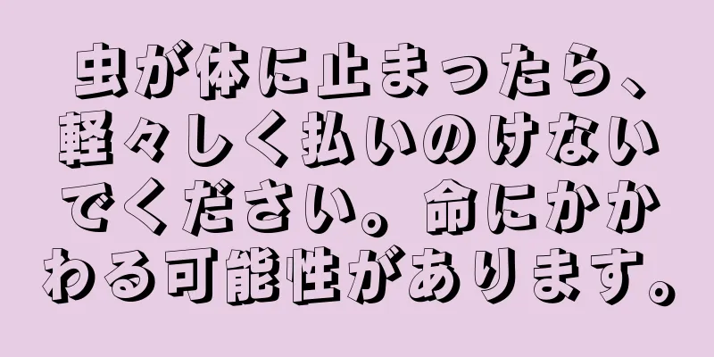 虫が体に止まったら、軽々しく払いのけないでください。命にかかわる可能性があります。
