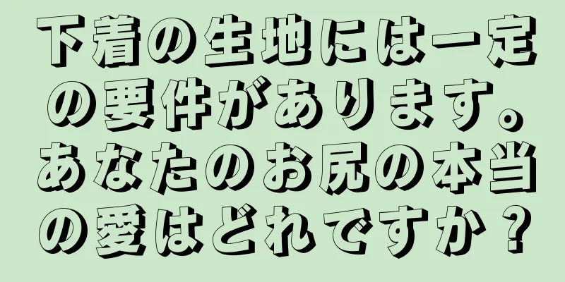 下着の生地には一定の要件があります。あなたのお尻の本当の愛はどれですか？
