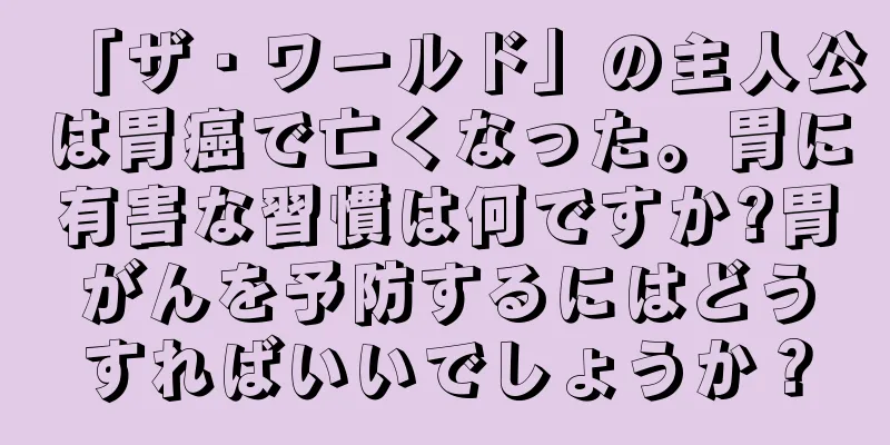 「ザ・ワールド」の主人公は胃癌で亡くなった。胃に有害な習慣は何ですか?胃がんを予防するにはどうすればいいでしょうか？