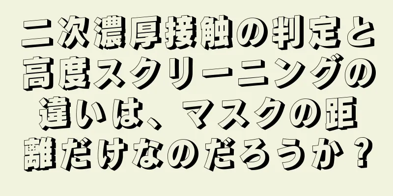 二次濃厚接触の判定と高度スクリーニングの違いは、マスクの距離だけなのだろうか？