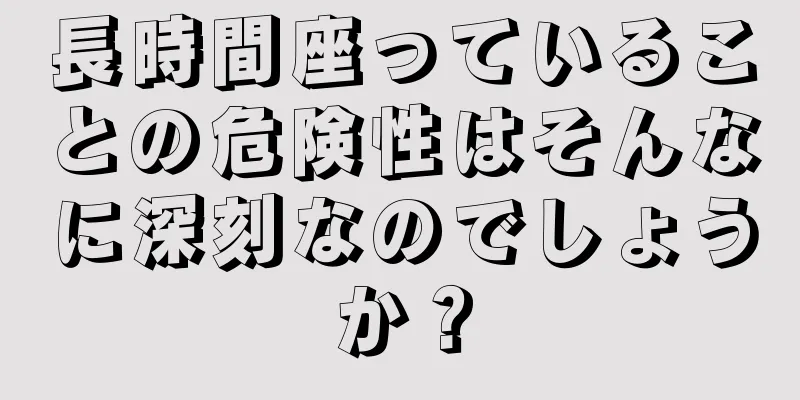 長時間座っていることの危険性はそんなに深刻なのでしょうか？
