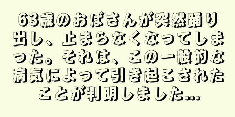 63歳のおばさんが突然踊り出し、止まらなくなってしまった。それは、この一般的な病気によって引き起こされたことが判明しました...