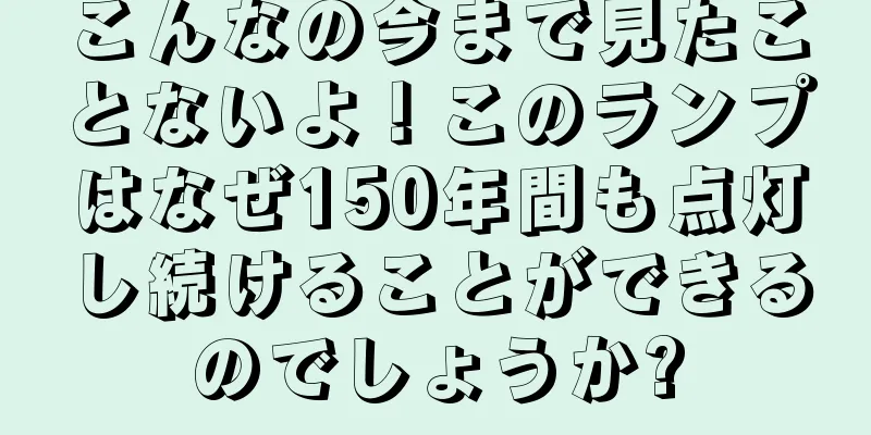 こんなの今まで見たことないよ！このランプはなぜ150年間も点灯し続けることができるのでしょうか?