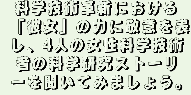 科学技術革新における「彼女」の力に敬意を表し、4人の女性科学技術者の科学研究ストーリーを聞いてみましょう。