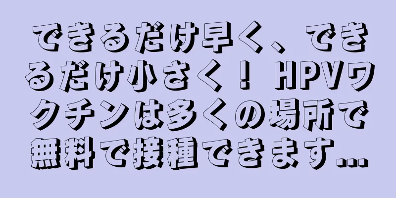 できるだけ早く、できるだけ小さく！ HPVワクチンは多くの場所で無料で接種できます...