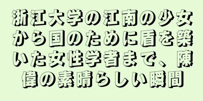 浙江大学の江南の少女から国のために盾を築いた女性学者まで、陳偉の素晴らしい瞬間