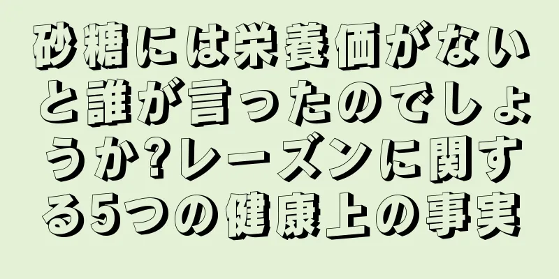 砂糖には栄養価がないと誰が言ったのでしょうか?レーズンに関する5つの健康上の事実