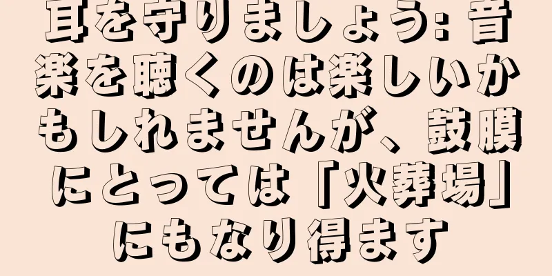 耳を守りましょう: 音楽を聴くのは楽しいかもしれませんが、鼓膜にとっては「火葬場」にもなり得ます