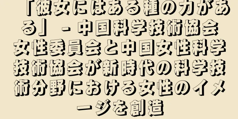 「彼女にはある種の力がある」 - 中国科学技術協会女性委員会と中国女性科学技術協会が新時代の科学技術分野における女性のイメージを創造