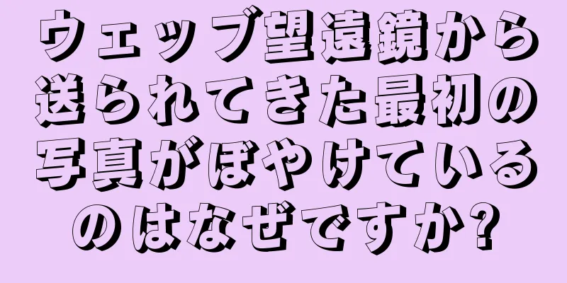 ウェッブ望遠鏡から送られてきた最初の写真がぼやけているのはなぜですか?
