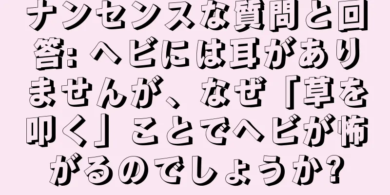 ナンセンスな質問と回答: ヘビには耳がありませんが、なぜ「草を叩く」ことでヘビが怖がるのでしょうか?