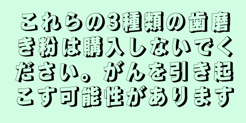 これらの3種類の歯磨き粉は購入しないでください。がんを引き起こす可能性があります