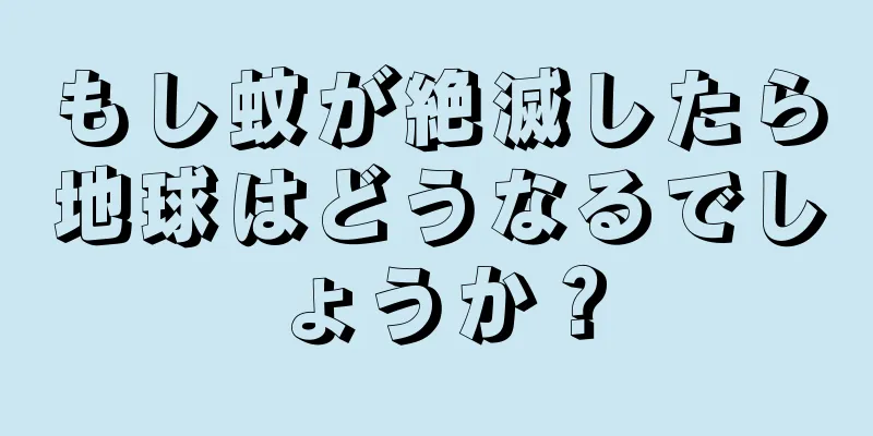 もし蚊が絶滅したら地球はどうなるでしょうか？