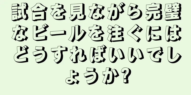 試合を見ながら完璧なビールを注ぐにはどうすればいいでしょうか?