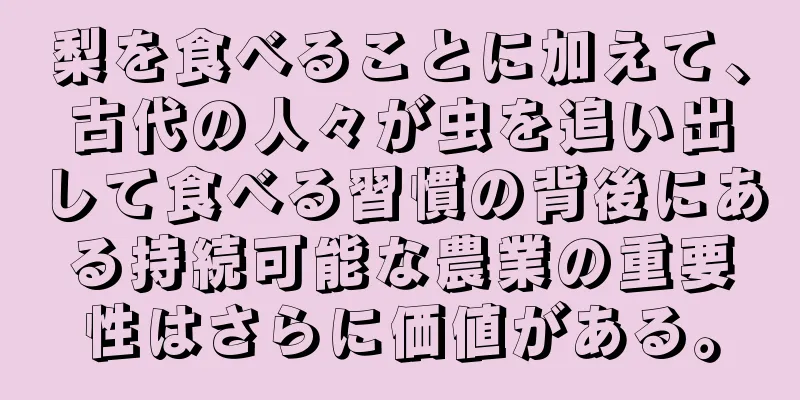 梨を食べることに加えて、古代の人々が虫を追い出して食べる習慣の背後にある持続可能な農業の重要性はさらに価値がある。