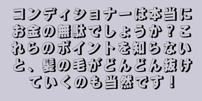 コンディショナーは本当にお金の無駄でしょうか？これらのポイントを知らないと、髪の毛がどんどん抜けていくのも当然です！