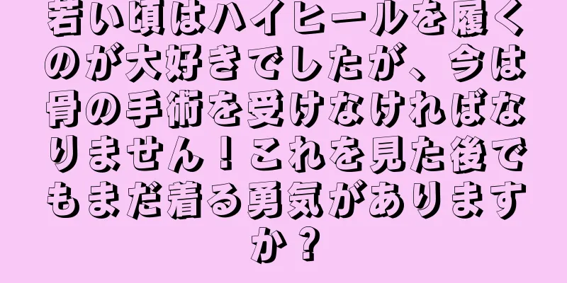 若い頃はハイヒールを履くのが大好きでしたが、今は骨の手術を受けなければなりません！これを見た後でもまだ着る勇気がありますか？