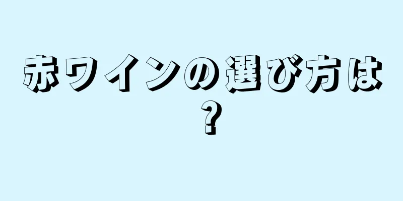 赤ワインの選び方は？