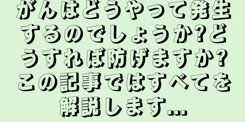 がんはどうやって発生するのでしょうか?どうすれば防げますか?この記事ではすべてを解説します...