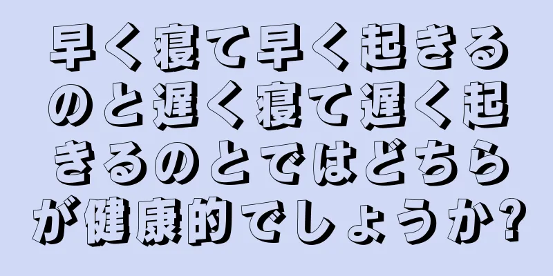 早く寝て早く起きるのと遅く寝て遅く起きるのとではどちらが健康的でしょうか?