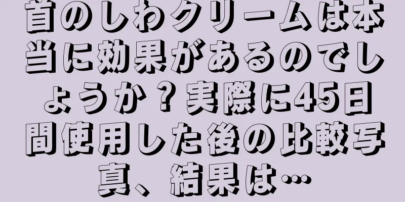 首のしわクリームは本当に効果があるのでしょうか？実際に45日間使用した後の比較写真、結果は…