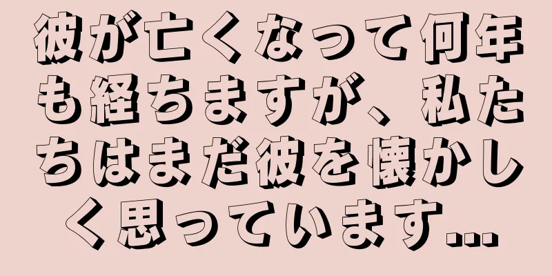 彼が亡くなって何年も経ちますが、私たちはまだ彼を懐かしく思っています...