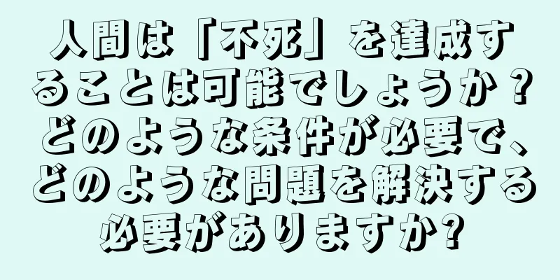 人間は「不死」を達成することは可能でしょうか？どのような条件が必要で、どのような問題を解決する必要がありますか?