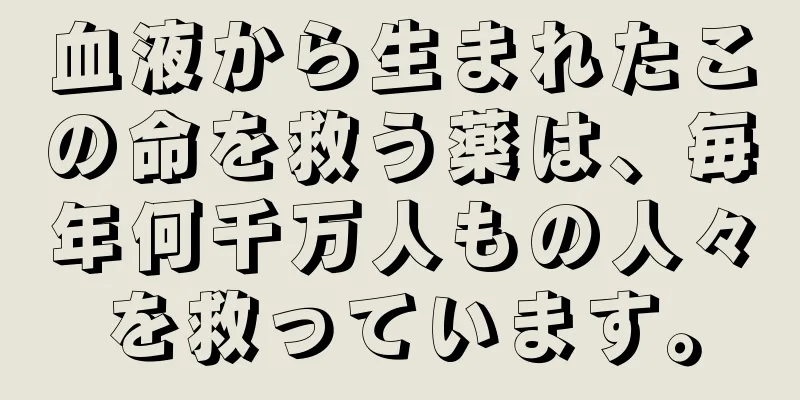 血液から生まれたこの命を救う薬は、毎年何千万人もの人々を救っています。