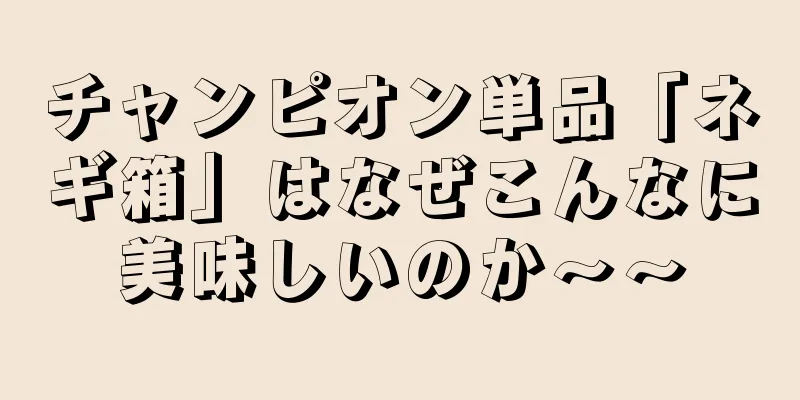 チャンピオン単品「ネギ箱」はなぜこんなに美味しいのか～～