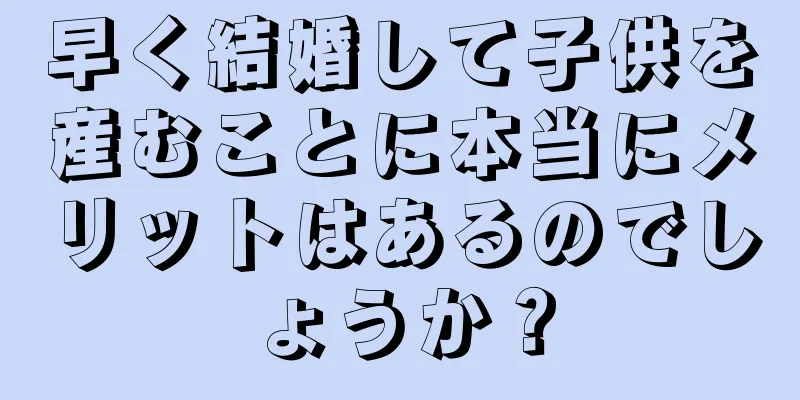 早く結婚して子供を産むことに本当にメリットはあるのでしょうか？
