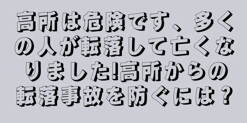 高所は危険です、多くの人が転落して亡くなりました!高所からの転落事故を防ぐには？