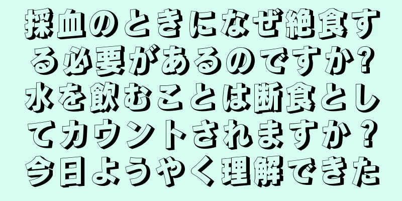 採血のときになぜ絶食する必要があるのですか?水を飲むことは断食としてカウントされますか？今日ようやく理解できた