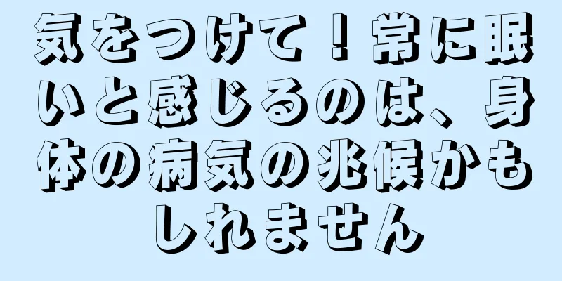 気をつけて！常に眠いと感じるのは、身体の病気の兆候かもしれません