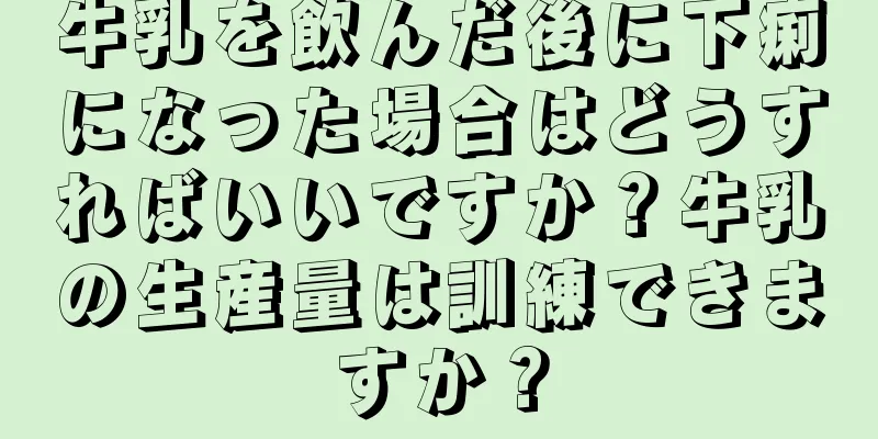 牛乳を飲んだ後に下痢になった場合はどうすればいいですか？牛乳の生産量は訓練できますか？