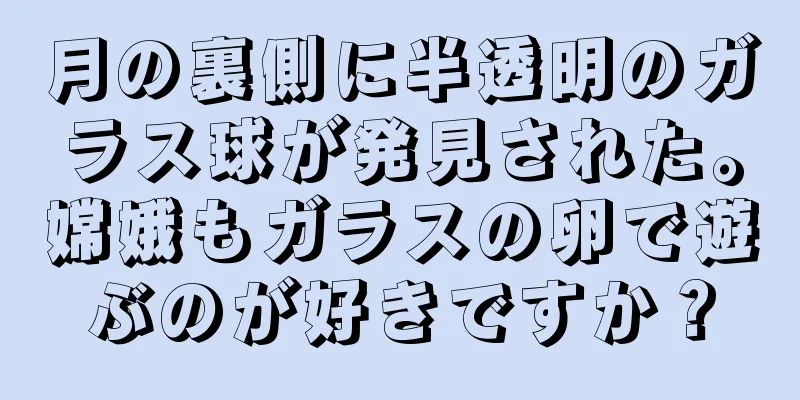 月の裏側に半透明のガラス球が発見された。嫦娥もガラスの卵で遊ぶのが好きですか？