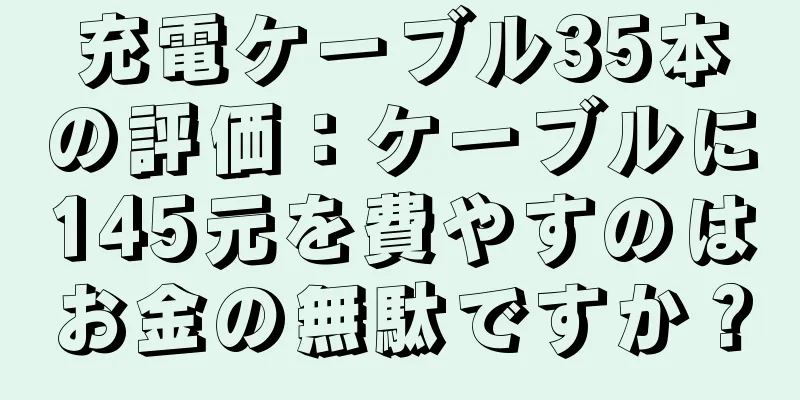 充電ケーブル35本の評価：ケーブルに145元を費やすのはお金の無駄ですか？